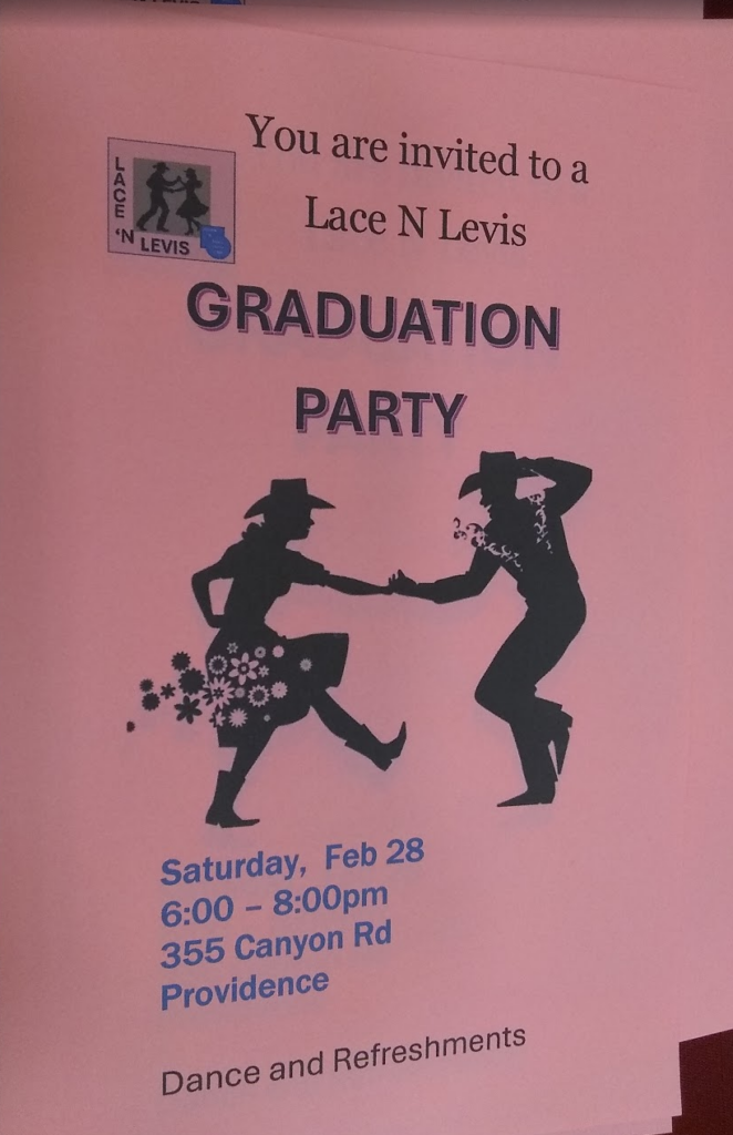 You are invited to a Lace N Levis Graduation Party. Image of silhouetted western dressed man and woman doing a Box the Gnat. Saturday Feb 28 6:00-8:00 355 Canyon Rd Providence
Dance and Refreshments